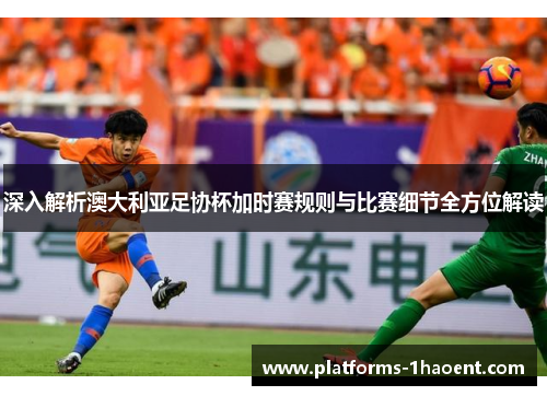 深入解析澳大利亚足协杯加时赛规则与比赛细节全方位解读