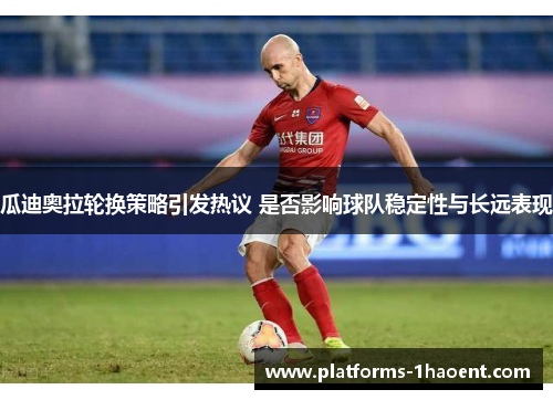 瓜迪奥拉轮换策略引发热议 是否影响球队稳定性与长远表现