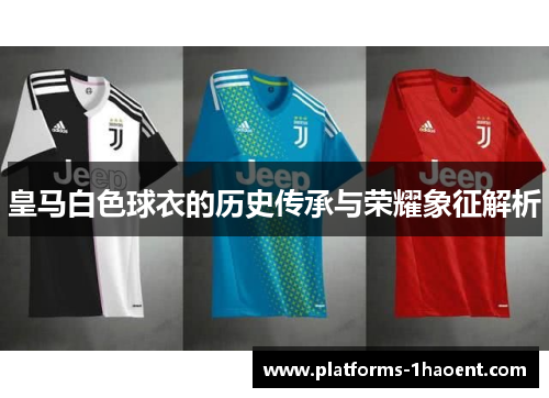 皇马白色球衣的历史传承与荣耀象征解析 皇马白色球衣的历史传承与荣耀象征解析
