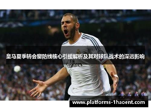 皇马夏季转会窗防线核心引援解析及其对球队战术的深远影响