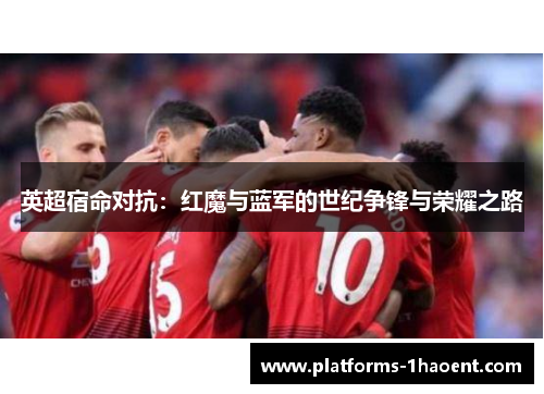 英超宿命对抗：红魔与蓝军的世纪争锋与荣耀之路