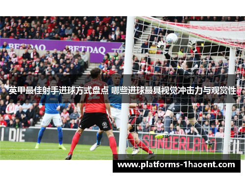 英甲最佳射手进球方式盘点 哪些进球最具视觉冲击力与观赏性