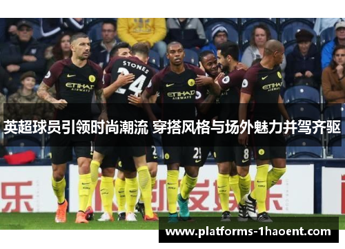 英超球员引领时尚潮流 穿搭风格与场外魅力并驾齐驱