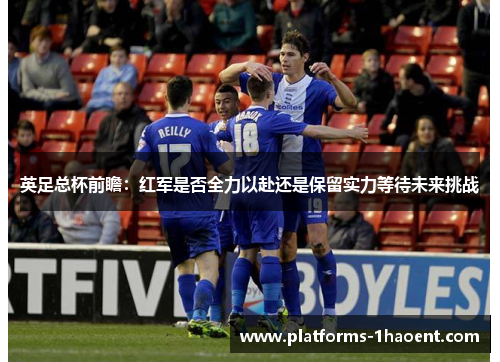 英足总杯前瞻：红军是否全力以赴还是保留实力等待未来挑战