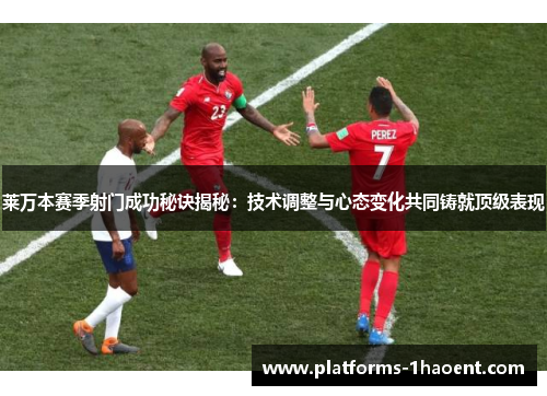 莱万本赛季射门成功秘诀揭秘：技术调整与心态变化共同铸就顶级表现