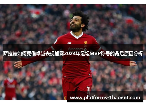 萨拉赫如何凭借卓越表现加冕2024年足坛MVP称号的背后原因分析