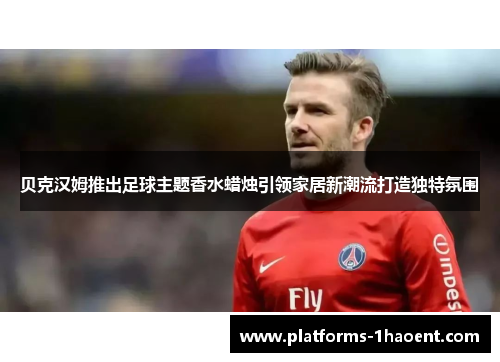 贝克汉姆推出足球主题香水蜡烛引领家居新潮流打造独特氛围 贝克汉姆推出足球主题香水蜡烛引领家居新潮流打造独特氛围