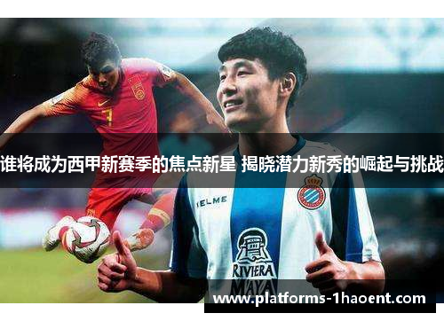 谁将成为西甲新赛季的焦点新星 揭晓潜力新秀的崛起与挑战 谁将成为西甲新赛季的焦点新星 揭晓潜力新秀的崛起与挑战