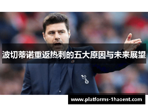 波切蒂诺重返热刺的五大原因与未来展望 波切蒂诺重返热刺的五大原因与未来展望