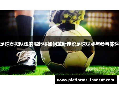 足球虚拟队伍的崛起将如何革新传统足球观赛与参与体验 足球虚拟队伍的崛起将如何革新传统足球观赛与参与体验