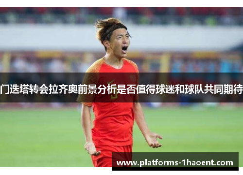 门迭塔转会拉齐奥前景分析是否值得球迷和球队共同期待 门迭塔转会拉齐奥前景分析是否值得球迷和球队共同期待