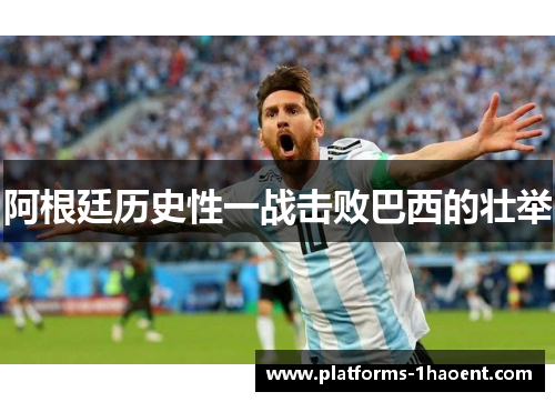 阿根廷历史性一战击败巴西的壮举 阿根廷历史性一战击败巴西的壮举