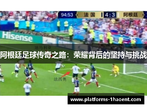 阿根廷足球传奇之路:荣耀背后的坚持与挑战 阿根廷足球传奇之路:荣耀背后的坚持与挑战