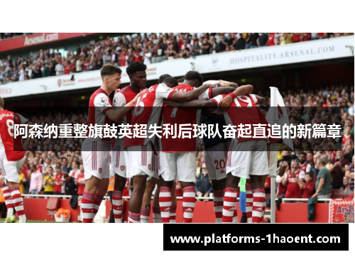 阿森纳重整旗鼓英超失利后球队奋起直追的新篇章