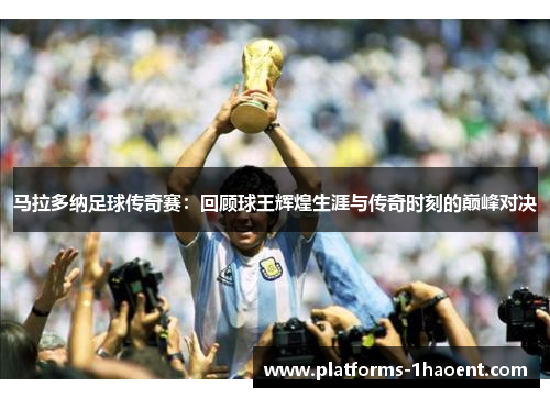 马拉多纳足球传奇赛：回顾球王辉煌生涯与传奇时刻的巅峰对决