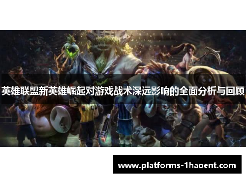 英雄联盟新英雄崛起对游戏战术深远影响的全面分析与回顾