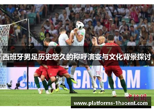 西班牙男足历史悠久的称呼演变与文化背景探讨