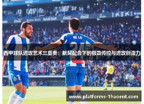 西甲球队进攻艺术三重奏：默契配合下的极致传控与进攻创造力