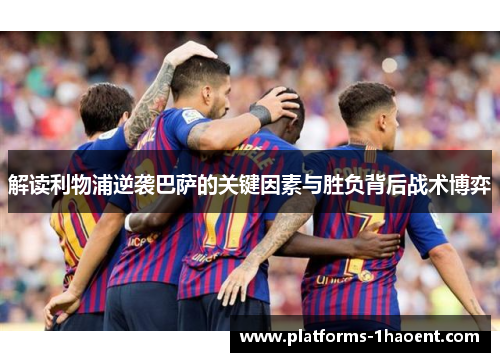 解读利物浦逆袭巴萨的关键因素与胜负背后战术博弈
