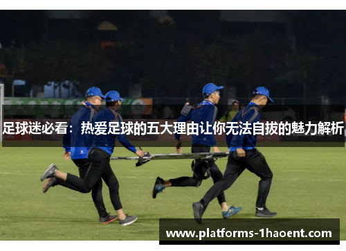 足球迷必看:热爱足球的五大理由让你无法自拔的魅力解析 足球迷必看:热爱足球的五大理由让你无法自拔的魅力解析