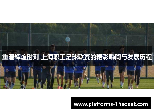 重温辉煌时刻 上海职工足球联赛的精彩瞬间与发展历程