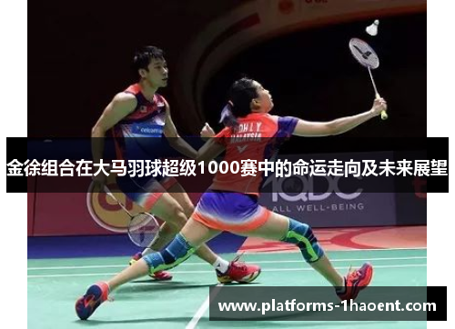 金徐组合在大马羽球超级1000赛中的命运走向及未来展望