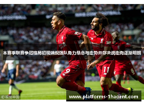 本赛季联赛争冠格局初现端倪强队角力悬念与走势并存决战走向逐渐明朗
