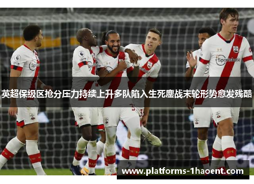 英超保级区抢分压力持续上升多队陷入生死鏖战末轮形势愈发残酷