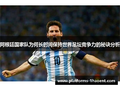 阿根廷国家队为何长时间保持世界足坛竞争力的秘诀分析