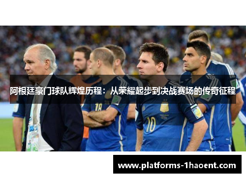 阿根廷豪门球队辉煌历程：从荣耀起步到决战赛场的传奇征程