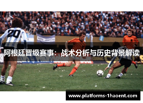 阿根廷晋级赛事：战术分析与历史背景解读