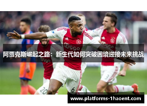 阿贾克斯崛起之路：新生代如何突破困境迎接未来挑战