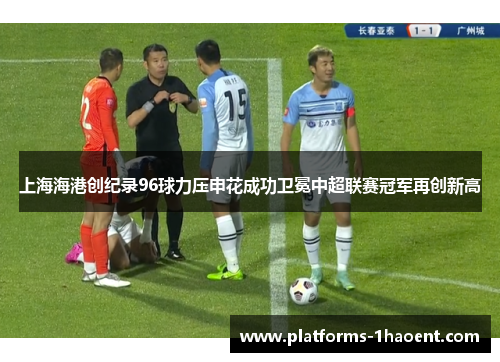 上海海港创纪录96球力压申花成功卫冕中超联赛冠军再创新高