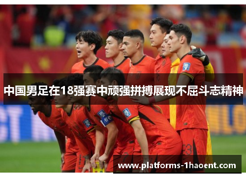 中国男足在18强赛中顽强拼搏展现不屈斗志精神