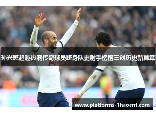孙兴慜超越热刺传奇球员跻身队史射手榜前三创历史新篇章 孙兴慜超越热刺传奇球员跻身队史射手榜前三创历史新篇章